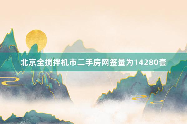 北京全搅拌机市二手房网签量为14280套